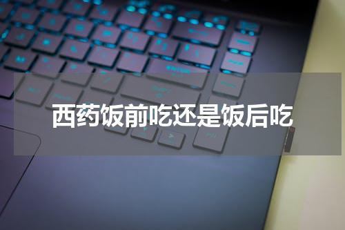 西药饭前吃还是饭后吃