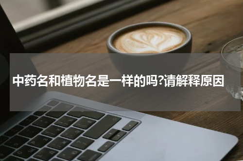 中药名和植物名是一样的吗?请解释原因
