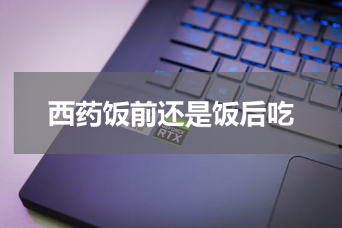 西药饭前还是饭后吃
