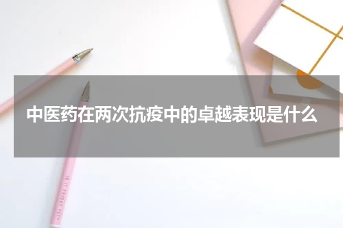 中医药在两次抗疫中的卓越表现是什么