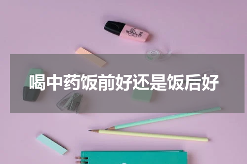 喝中药饭前好还是饭后好