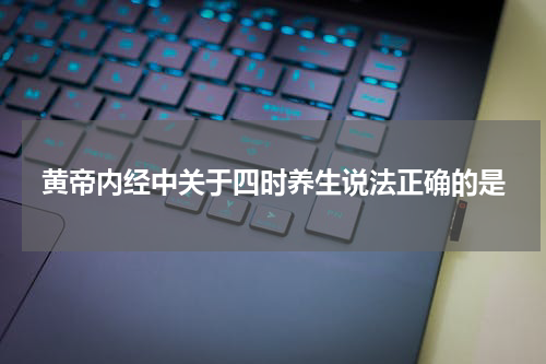 黄帝内经中关于四时养生说法正确的是