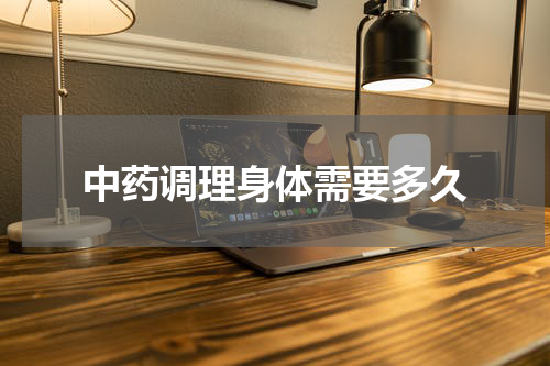 中药调理身体需要多久
