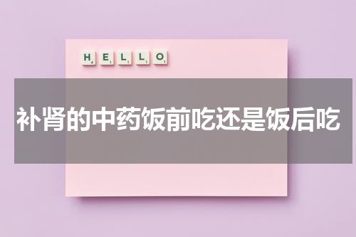 补肾的中药饭前吃还是饭后吃