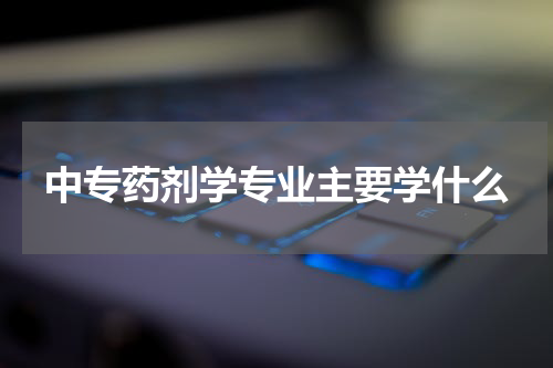 中专药剂学专业主要学什么