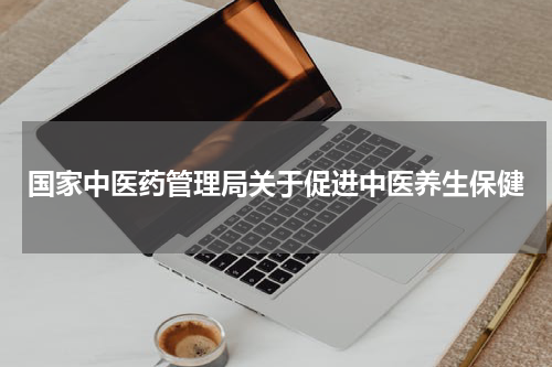 国家中医药管理局关于促进中医养生保健