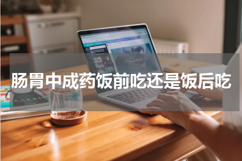 肠胃中成药饭前吃还是饭后吃
