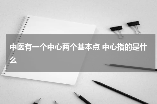 中医有一个中心两个基本点 中心指的是什么