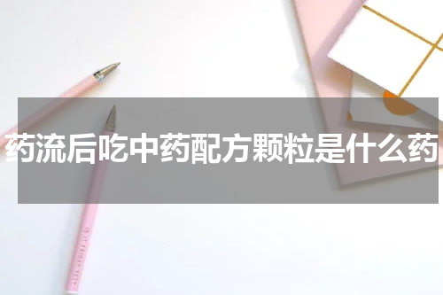 药流后吃中药配方颗粒是什么药