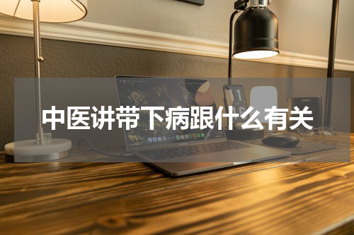 中医讲带下病跟什么有关