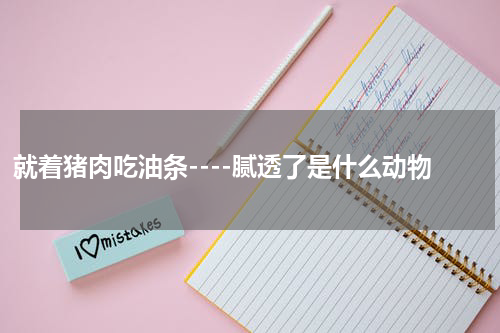 就着猪肉吃油条----腻透了是什么动物