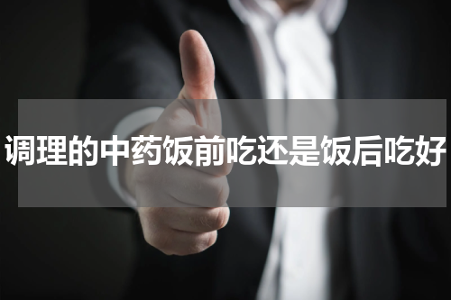 调理的中药饭前吃还是饭后吃好