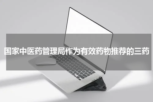 国家中医药管理局作为有效药物推荐的三药