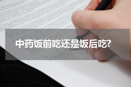 中药饭前吃还是饭后吃?