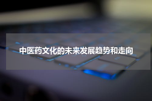 中医药文化的未来发展趋势和走向