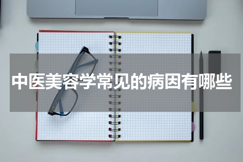 中医美容学常见的病因有哪些