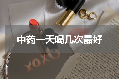 中药一天喝几次最好