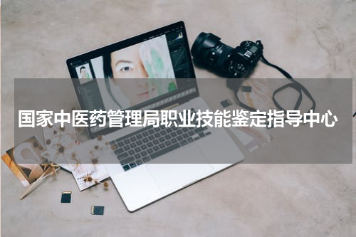 国家中医药管理局职业技能鉴定指导中心