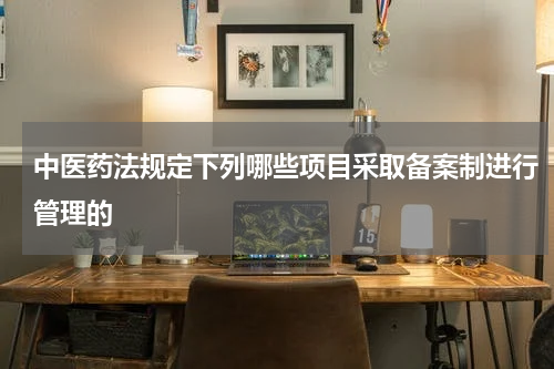 中医药法规定下列哪些项目采取备案制进行管理的