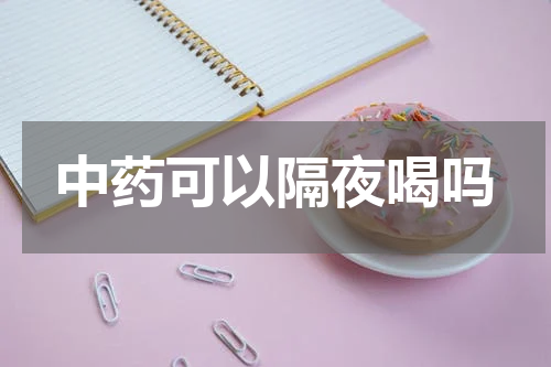 中药可以隔夜喝吗
