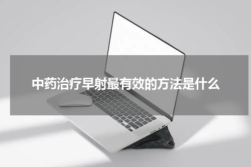 中药治疗早射最有效的方法是什么