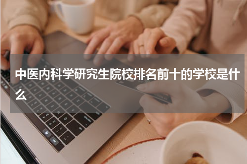 中医内科学研究生院校排名前十的学校是什么