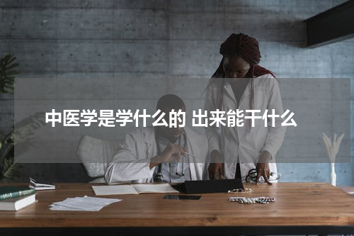 中医学是学什么的 出来能干什么
