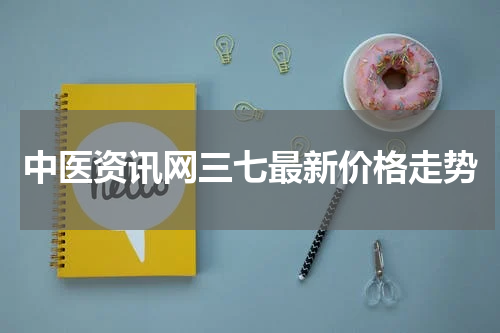 中医资讯网三七最新价格走势