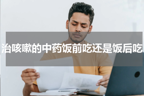 治咳嗽的中药饭前吃还是饭后吃