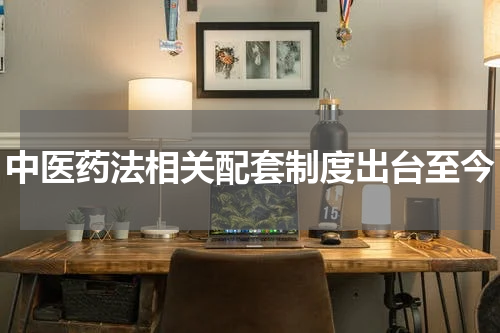 中医药法相关配套制度出台至今