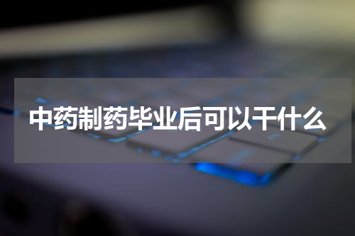 中药制药毕业后可以干什么