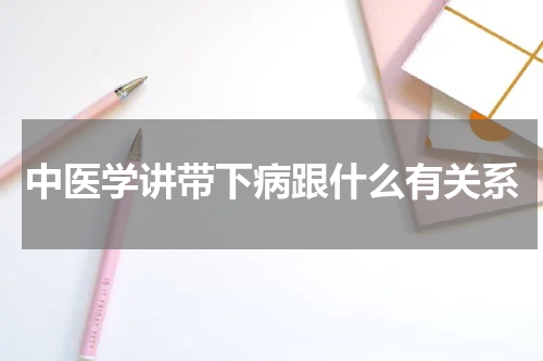 中医学讲带下病跟什么有关系