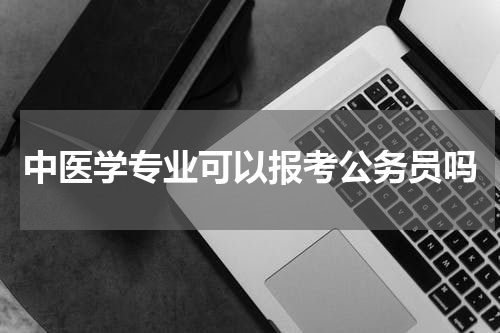 中医学专业可以报考公务员吗