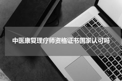 中医康复理疗师资格证书国家认可吗