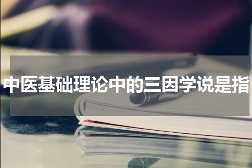 中医基础理论中的三因学说是指