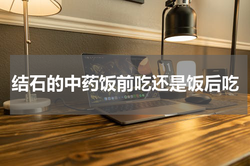 结石的中药饭前吃还是饭后吃