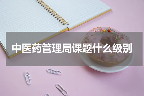 中医药管理局课题什么级别