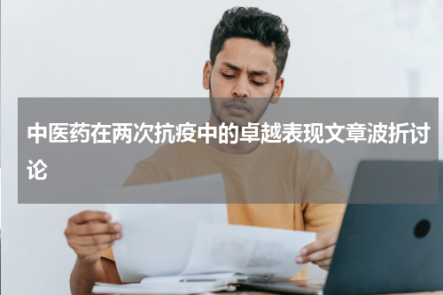 中医药在两次抗疫中的卓越表现文章波折讨论