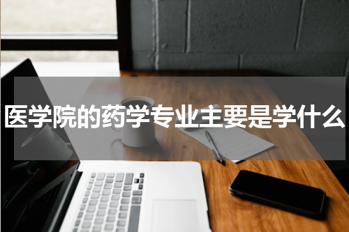 医学院的药学专业主要是学什么