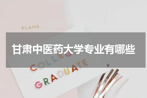 甘肃中医药大学专业有哪些