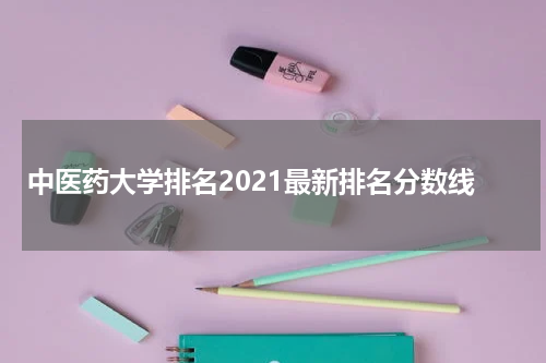 中医药大学排名2021最新排名分数线