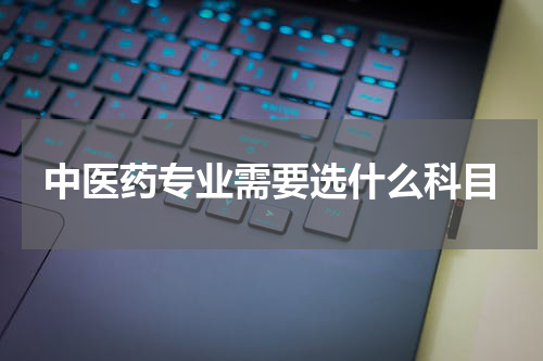 中医药专业需要选什么科目