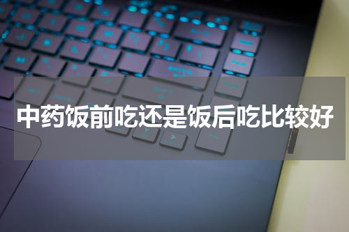 中药饭前吃还是饭后吃比较好