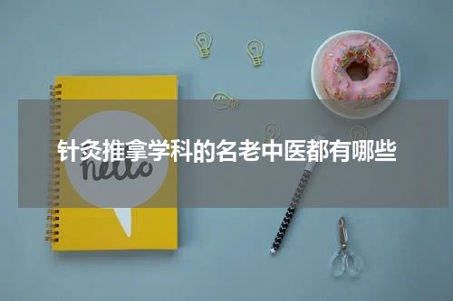 针灸推拿学科的名老中医都有哪些
