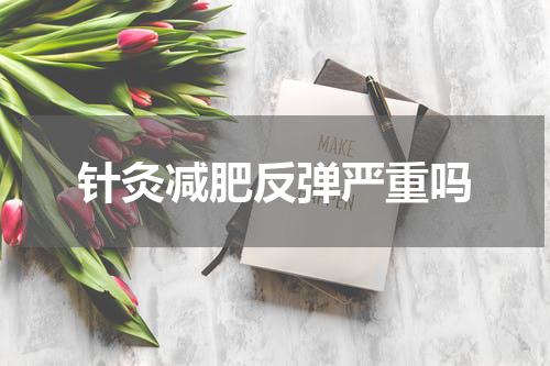 针灸减肥反弹严重吗