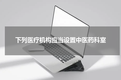 下列医疗机构应当设置中医药科室
