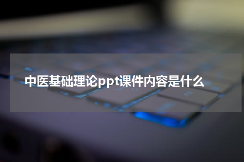 中医基础理论ppt课件内容是什么