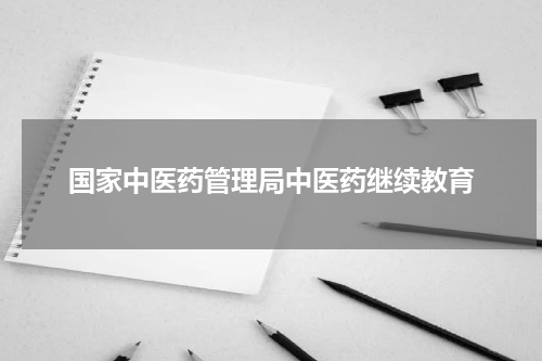 国家中医药管理局中医药继续教育