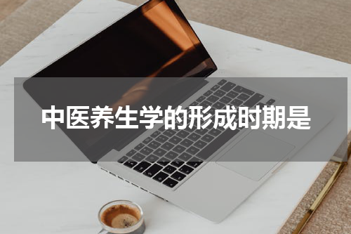 中医养生学的形成时期是