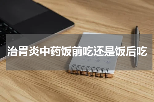 治胃炎中药饭前吃还是饭后吃